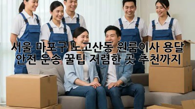 서울 마포구 노고산동 원룸이사 용달 안전 운송 꿀팁! 저렴한 곳 추천까지!