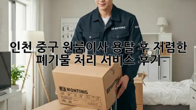 인천 중구 원룸이사 용달 후 저렴한 폐기물 처리 서비스 후기! 🤩