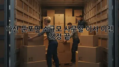 아산 둔포면 소규모 사무실 이사, 이젠 걱정 끝!